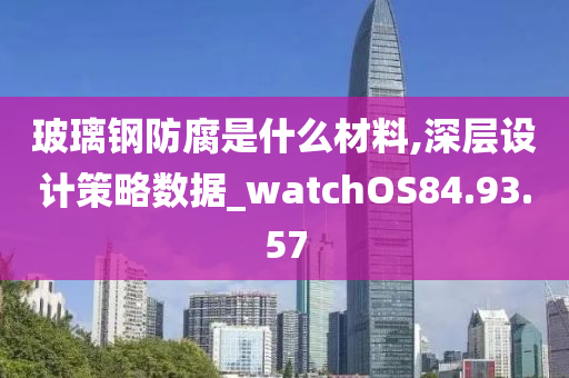 玻璃钢防腐是什么材料,深层设计策略数据_watchOS84.93.57