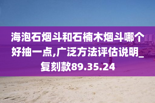 海泡石烟斗和石楠木烟斗哪个好抽一点,广泛方法评估说明_复刻款89.35.24