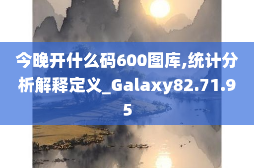 今晚开什么码600图库,统计分析解释定义_Galaxy82.71.95