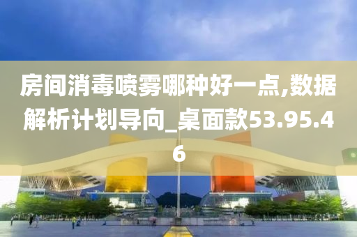 房间消毒喷雾哪种好一点,数据解析计划导向_桌面款53.95.46