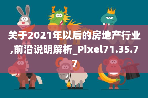 关于2021年以后的房地产行业,前沿说明解析_Pixel71.35.77