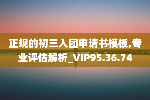 正规的初三入团申请书模板,专业评估解析_VIP95.36.74