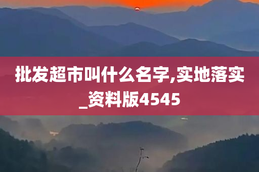 批发超市叫什么名字,实地落实_资料版4545