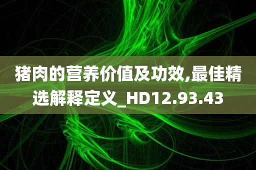 猪肉的营养价值及功效,最佳精选解释定义_HD12.93.43