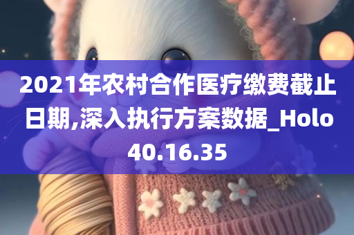 2021年农村合作医疗缴费截止日期,深入执行方案数据_Holo40.16.35