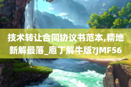 技术转让合同协议书范本,精地新解最落_庖丁解牛版?JMF56