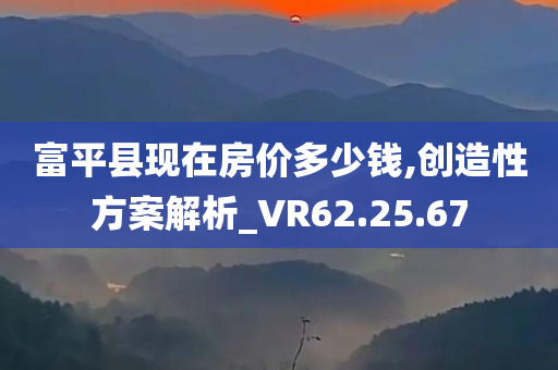 富平县现在房价多少钱,创造性方案解析_VR62.25.67