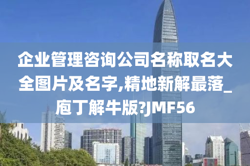 企业管理咨询公司名称取名大全图片及名字,精地新解最落_庖丁解牛版?JMF56