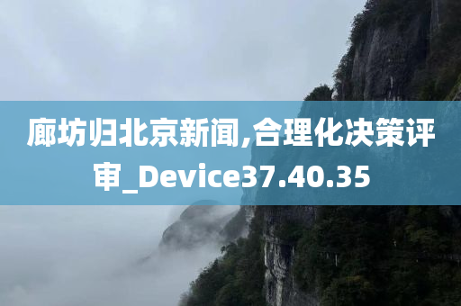 廊坊归北京新闻,合理化决策评审_Device37.40.35