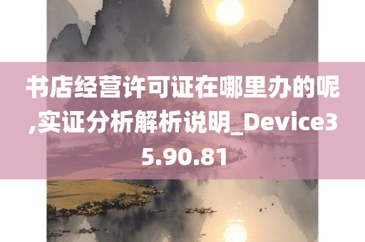 书店经营许可证在哪里办的呢,实证分析解析说明_Device35.90.81