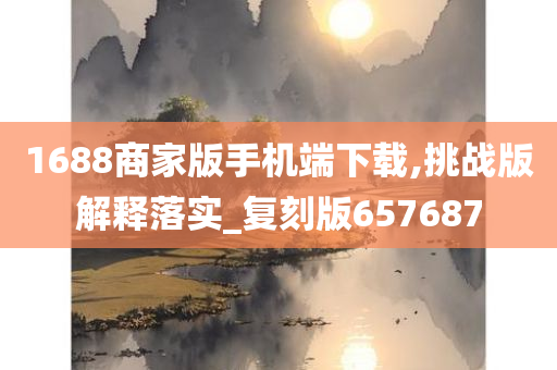 1688商家版手机端下载,挑战版解释落实_复刻版657687