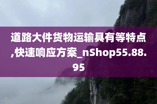 道路大件货物运输具有等特点,快速响应方案_nShop55.88.95