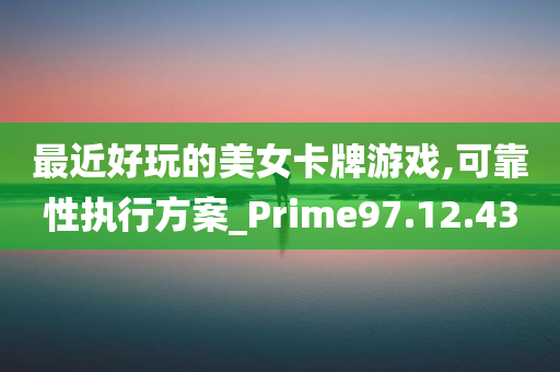 最近好玩的美女卡牌游戏,可靠性执行方案_Prime97.12.43