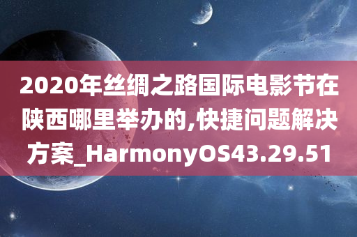 2020年丝绸之路国际电影节在陕西哪里举办的,快捷问题解决方案_HarmonyOS43.29.51