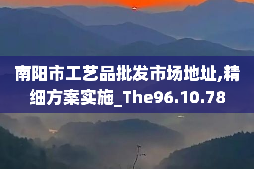 南阳市工艺品批发市场地址,精细方案实施_The96.10.78