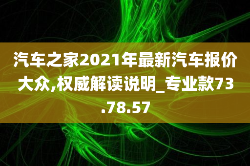 汽车之家2021年最新汽车报价大众,权威解读说明_专业款73.78.57