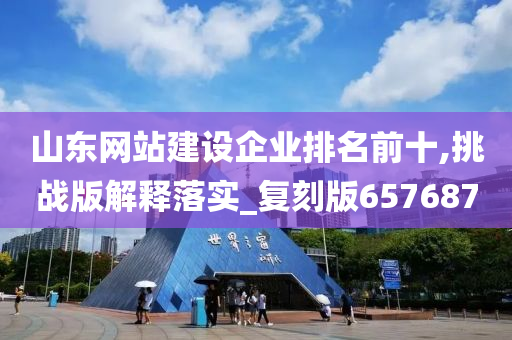 山东网站建设企业排名前十,挑战版解释落实_复刻版657687