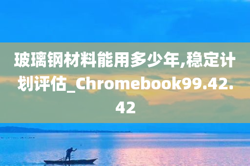 玻璃钢材料能用多少年,稳定计划评估_Chromebook99.42.42