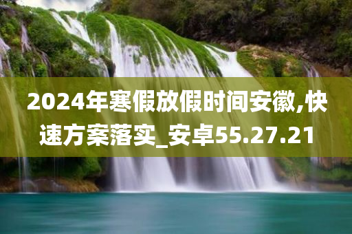 2024年寒假放假时间安徽,快速方案落实_安卓55.27.21