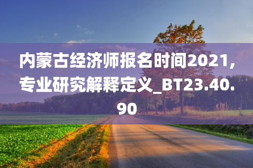 内蒙古经济师报名时间2021,专业研究解释定义_BT23.40.90