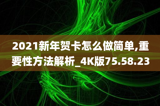 2021新年贺卡怎么做简单,重要性方法解析_4K版75.58.23