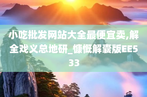 小吃批发网站大全最便宜卖,解全戏义总地研_慷慨解囊版EE533