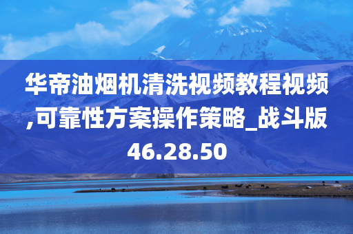 华帝油烟机清洗视频教程视频,可靠性方案操作策略_战斗版46.28.50