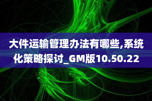 大件运输管理办法有哪些,系统化策略探讨_GM版10.50.22