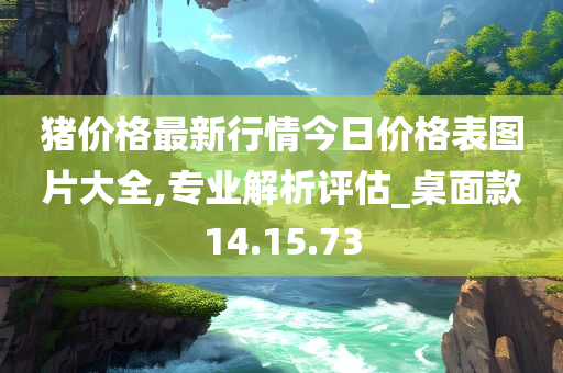 猪价格最新行情今日价格表图片大全,专业解析评估_桌面款14.15.73