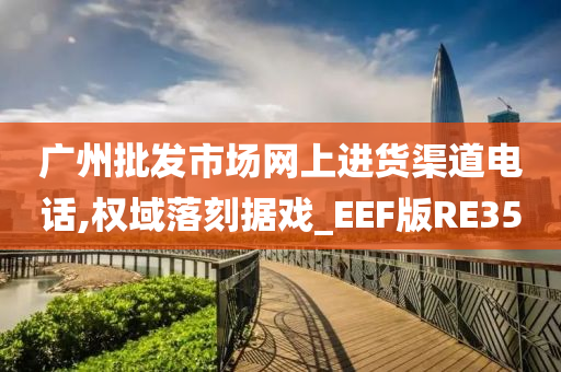 广州批发市场网上进货渠道电话,权域落刻据戏_EEF版RE35