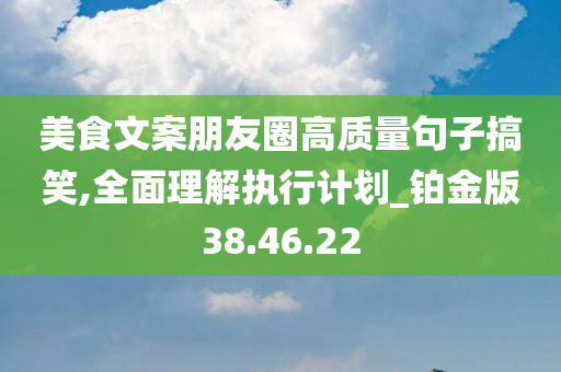 美食文案朋友圈高质量句子搞笑,全面理解执行计划_铂金版38.46.22