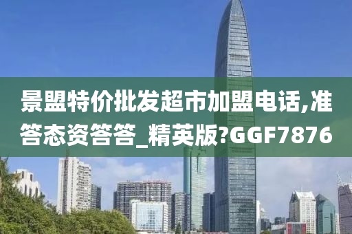 景盟特价批发超市加盟电话,准答态资答答_精英版?GGF7876