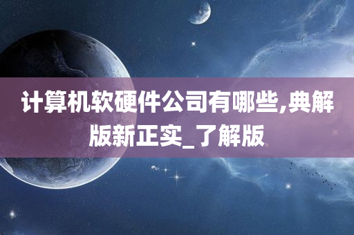 计算机软硬件公司有哪些,典解版新正实_了解版