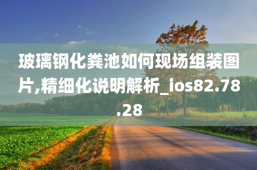 玻璃钢化粪池如何现场组装图片,精细化说明解析_ios82.78.28