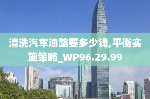 清洗汽车油路要多少钱,平衡实施策略_WP96.29.99