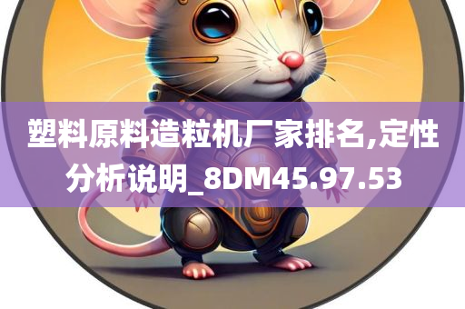 塑料原料造粒机厂家排名,定性分析说明_8DM45.97.53