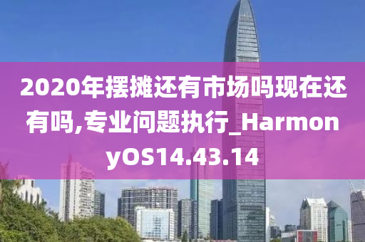 2020年摆摊还有市场吗现在还有吗,专业问题执行_HarmonyOS14.43.14