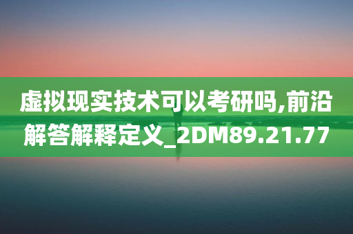 虚拟现实技术可以考研吗,前沿解答解释定义_2DM89.21.77