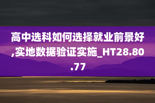 高中选科如何选择就业前景好,实地数据验证实施_HT28.80.77