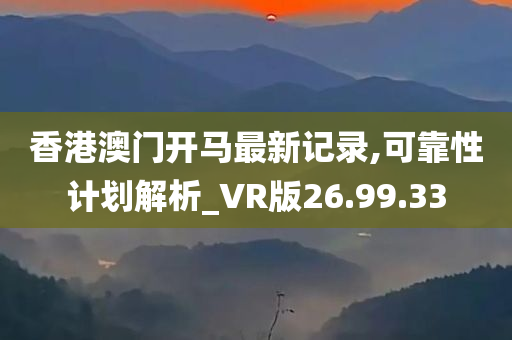 香港澳门开马最新记录,可靠性计划解析_VR版26.99.33