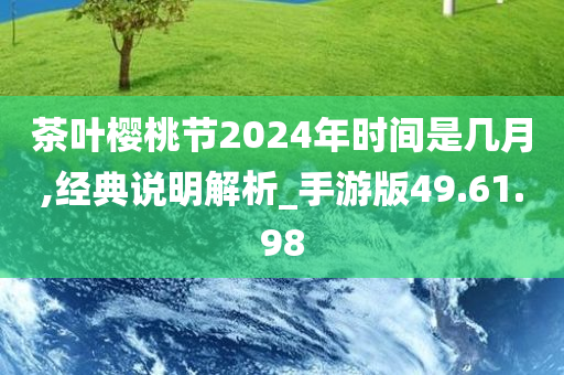 茶叶樱桃节2024年时间是几月,经典说明解析_手游版49.61.98