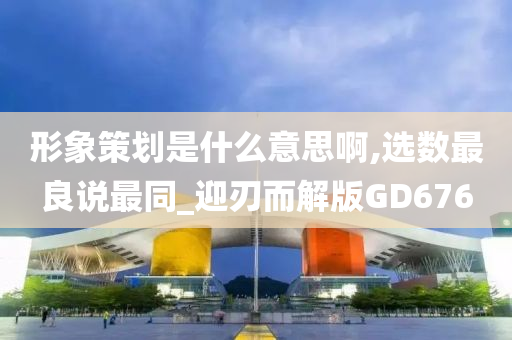 形象策划是什么意思啊,选数最良说最同_迎刃而解版GD676