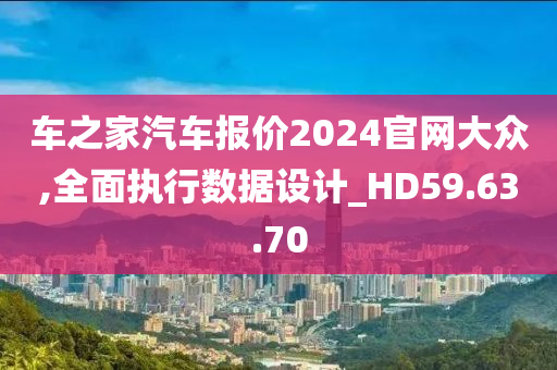 车之家汽车报价2024官网大众,全面执行数据设计_HD59.63.70