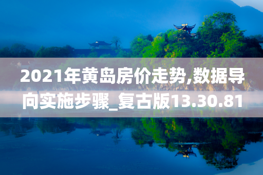 2021年黄岛房价走势,数据导向实施步骤_复古版13.30.81