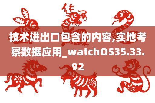 技术进出口包含的内容,实地考察数据应用_watchOS35.33.92