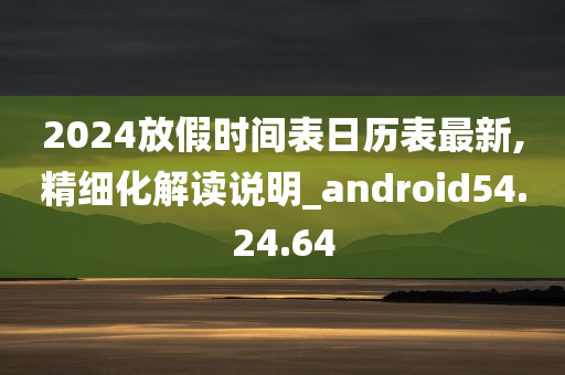 2024放假时间表日历表最新,精细化解读说明_android54.24.64