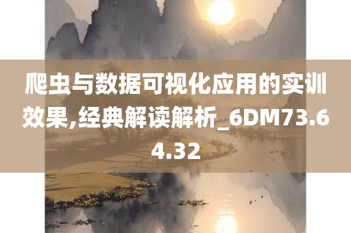 爬虫与数据可视化应用的实训效果,经典解读解析_6DM73.64.32