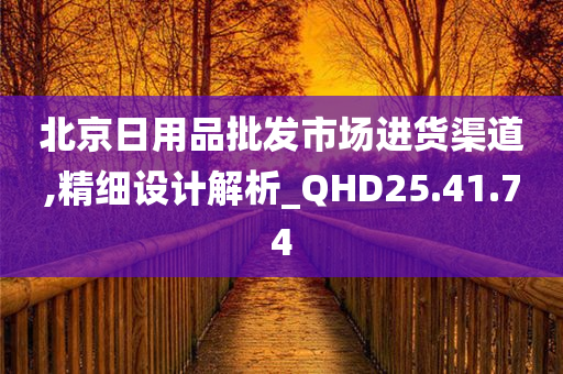 北京日用品批发市场进货渠道,精细设计解析_QHD25.41.74