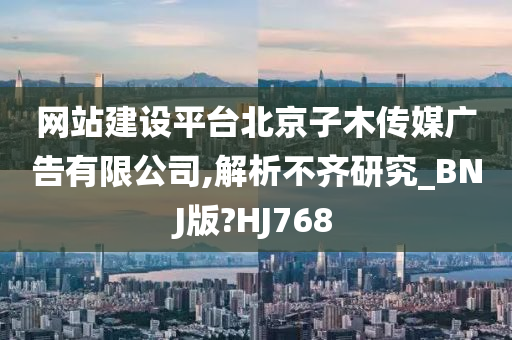 网站建设平台北京子木传媒广告有限公司,解析不齐研究_BNJ版?HJ768