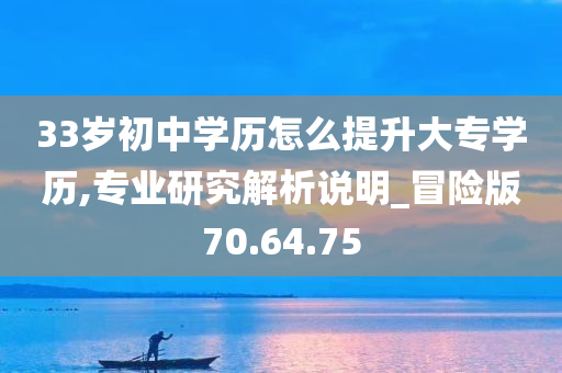 33岁初中学历怎么提升大专学历,专业研究解析说明_冒险版70.64.75